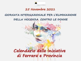 GIORNATA INTERNAZIONALE PER L’ELIMINAZIONE
DELLA VIOLENZA CONTRO LE DONNE
25 Novembre 2021
Calendario delle iniziative
di Ferrara e Provincia
 