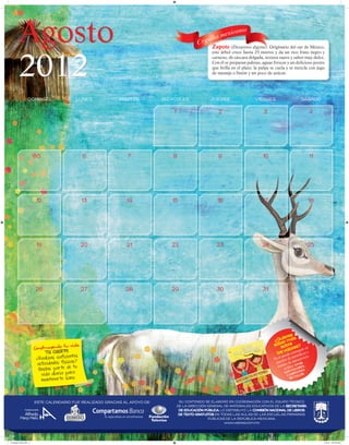 Agosto                                                                                   Zapote (Diospyros digyna). Originario del sur de México,



         2012
                                                                                                  este árbol crece hasta 25 metros y da un rico fruto negro y
                                                                                                  carnoso, de cáscara delgada, textura suave y sabor muy dulce.
                                                                                                  Con él se preparan paletas, aguas frescas y un delicioso postre
                                                                                                  que brilla en el plato: la pulpa se cuela y se mezcla con jugo
                                                                                                  de naranja o limón y un poco de azúcar.




         	           Domingo	                   Lunes	Martes	Miércoles	                          Jueves	Viernes	Sábado

         				                                                                  1	                    2	                       3	                              4			




         	                 5	                       6	            7	           8	                    9	                       10	                           11			




         	                 12	                      13	          14	           15	                   16	                      17	                         18			




         	                 19	                      20	          21	           22	                  23	                       24	                        25			




         	                 26	                      27	          28	           29	                  30       	                31




                                                                                                                                           es
                                                                                                                                       uier ás
                                                                                                                                    ¿Q er m
                                          vida                                                                                      sabsobre s?
                          Construyendo tu                                                                                                    re       en
                                T u cuerpo                                                                                               valoonseguir s y
                                                                                                                                     los e c ued  ico
                                           ientes                                                                                                     iód
                           ¿Realizas sufic                                                                                          Ya  se p de per ervicio
                                                                                                                                            tos      tos
                                            icas?                                                                                     pues as de au vir
                            actividades fís                                                                                                 d         i
                                             e tu                                                                                      tien l libro vores,
                            Hazlas par te d                                                                                                  e
                                                                                                                                             va     l
                                                                                                                                                   es
                                              ra
                              vida diaria pa
                                                                                                                                          los peon .
                                                                                                                                           cam valor
                                               o.
                              mantener te san                                                                                               de




                          ESTE CALENDARIO FUE REALIZADO GRACIAS AL APOYO DE:     SU CONTENIDO SE ELABORÓ en coordinación CON EL EQUIPO TÉCNICO
                                                                                DE LA DIRECCIÓN GENERAL DE MATERIALES EDUCATIVOS DE LA SECRETARÍA
                                                                                 DE EDUCACIÓN PÚBLICA. LO DISTRIBUYÓ LA COMISIÓN NACIONAL DE LIBROS
                                                                                 DE TEXTO GRATUITOS EN TODAS LAS AULAS DE LAS ESCUELAS PRIMARIAS
                                                                                                PÚBLICAS DE LA REPÚBLICA MEXICANA.
                                                                                                         www.valores.com.mx




01 Agosto 2013ok.indd 2                                                                                                                                         4/12/12 10:54:53 AM
 