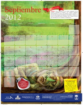 Septiembre                                                                                        Amate      (Ficus glabrata). Es un árbol originario de las
                                                                                                              regiones tropicales de México. Las culturas indígenas




            2012
                                                                                                              aprovechaban su corteza para elaborar papel o adornos, y
                                                                                                              su savia para eliminar las lombrices intestinales. Produce un
                                                                                                              fruto no comestible para el hombre, pero sí para los peces
                                                                                                              que distribuyeron sus semillas en Sudamérica.




        	           Domingo	                    Lunes	Martes	Miércoles	                                    Jueves	Viernes	Sábado

        								                                                                                                                                                 1			




        	                     2	                  3	                         4	          5	                    6	                       7	                       8			




        	                     9	                  10	                        11	         12	                   13	                      14	                      15			




        	                     16	                 17	                        18	         19	                   20	                     21	                      22			
                      Aniversario
                         de la
                    Independencia




        	                     23	                 24	                        25	         26	                   27	                     28	                      29			




        	                     30
                                                                                                                                              Construyendo tu vida
                                                              a en
                                                     Particip curso                                                                              T u alimentación
                                                                                                                                                 ¿Sigues una dieta
                                                             n
                                                    el I Co l de
                                                      Infan ti
                                                                                                                                                   balanceada? Tu
                                                                        a
                                                               consult
                                                        rafía,
                                                  Fotog                                                                                                            que
                                                               es en
                                                      las basntelevisa.org                                                                    salud depende de lo
                                                                                                                                                                   tas
                                                   www.fu
                                                         ndacio
                                                                                                                                               comes. Prefiere fru
                                                                                                                                                                     en
                                                                                                                                               y verduras frescas
                                                                                                                                                                     s
                                                                                                                                                 vez de los alimento
                                                                                                                                                      procesados.



                                    ESTE CALENDARIO FUE REALIZADO GRACIAS AL APOYO DE:      SU CONTENIDO SE ELABORÓ en coordinación CON EL EQUIPO TÉCNICO
                                                                                           DE LA DIRECCIÓN GENERAL DE MATERIALES EDUCATIVOS DE LA SECRETARÍA
                                                                                            DE EDUCACIÓN PÚBLICA. LO DISTRIBUYÓ LA COMISIÓN NACIONAL DE LIBROS
                                                                                            DE TEXTO GRATUITOS EN TODAS LAS AULAS DE LAS ESCUELAS PRIMARIAS
                                                                                                           PÚBLICAS DE LA REPÚBLICA MEXICANA.
                                                                                                                    www.valores.com.mx




02 Septiembre 2013ok.indd 2                                                                                                                                               4/13/12 9:52:43 AM
 