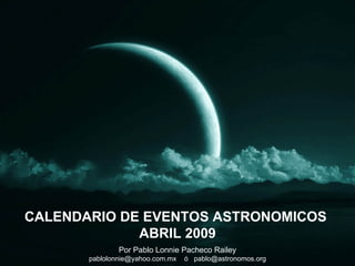 Por Pablo Lonnie Pacheco Railey pablolonnie@yahoo.com.mx  ó  [email_address] CALENDARIO DE EVENTOS ASTRONOMICOS  ABRIL 2009 