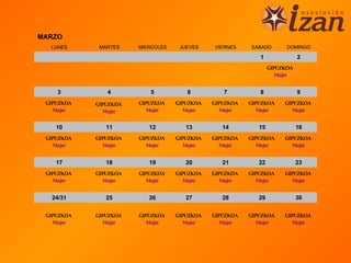 MARZO
  LUNES      MARTES    MIERCOLES    JUEVES    VIERNES    SABADO        DOMINGO

                                                            1               2
                                                                 GIPUZKOA
                                                                    Mujer


    3          4          5           6          7          8               9
 GIPUZKOA   GIPUZKOA   GIPUZKOA    GIPUZKOA   GIPUZKOA   GIPUZKOA     GIPUZKOA
    Mujer      Mujer      Mujer       Mujer      Mujer      Mujer        Mujer


    10         11         12          13         14         15              16
 GIPUZKOA   GIPUZKOA   GIPUZKOA    GIPUZKOA   GIPUZKOA   GIPUZKOA     GIPUZKOA
    Mujer      Mujer      Mujer       Mujer      Mujer      Mujer        Mujer


    17         18         19          20         21         22              23
 GIPUZKOA   GIPUZKOA   GIPUZKOA    GIPUZKOA   GIPUZKOA   GIPUZKOA     GIPUZKOA
    Mujer      Mujer      Mujer       Mujer      Mujer      Mujer        Mujer


  24/31        25         26          27         28         29              30


 GIPUZKOA   GIPUZKOA   GIPUZKOA    GIPUZKOA   GIPUZKOA   GIPUZKOA     GIPUZKOA
    Mujer      Mujer      Mujer       Mujer      Mujer      Mujer        Mujer
 