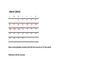 Abril 2015
L M M J V S D
1 2 3 4 5
6 7 8 9 10 11 12
13 14 15 16 17 18 19
20 21 22 23 24 25 26
27 28 29 30
Que actividadesrealice del28 de marzo al 12 de abril.
Sábado 28 de marzo
 