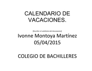 CALENDARIO DE
VACACIONES.
[Escribir el subtítulo del documento]
Ivonne Montoya Martínez
05/04/2015
COLEGIO DE BACHILLERES
 