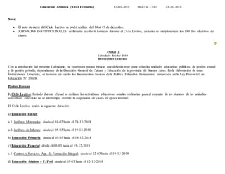 Educación Artística (Nivel Terciario) 12-03-2018 16-07 al 27-07 23-11-2018
Nota:
 El acto de cierre del Ciclo Lectivo se podrá realizar del 14 al 19 de diciembre.
 JORNADAS INSTITUCIONALES: se llevarán a cabo 6 Jornadas durante el Ciclo Lectivo, en tanto se cumplimenten los 180 días efectivos de
clases.
ANEXO 2
Calendario Escolar 2018
Instrucciones Generales
Con la aprobación del presente Calendario, se establecen pautas básicas que deberán regir para todas las unidades educativas públicas, de gestión estatal
y de gestión privada, dependientes de la Dirección General de Cultura y Educación de la provincia de Buenos Aires. En la elaboración de estas
Instrucciones Generales, se tuvieron en cuenta los lineamientos básicos de la Política Educativa Bonaerense, enmarcada en la Ley Provincial de
Educación N° 13688.
Pautas Básicas
1. Ciclo Lectivo: Período durante el cual se realizan las actividades educativas anuales ordinarias para el conjunto de los alumnos de las unidades
educativas; este ciclo no se interrumpe durante la suspensión de clases en época invernal.
El Ciclo Lectivo tendrá la siguiente duración:
a) Educación Inicial:
a.1. Jardines Maternales: desde el 01-02 hasta el 28-12-2018
a.2. Jardines de Infantes: desde el 05-03 hasta el 19-12-2018
b) Educación Primaria: desde el 05-03 hasta el 19-12-2018
c) Educación Especial: desde el 05-03 hasta el 19-12-2018
c.1. Centros y Servicios Agr. de Formación Integral: desde el 12-03 hasta el 19-12-2018
d) Educación Adultos y F. Prof: desde el 05-03 hasta el 12-12-2018
 