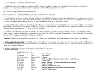 4.3. El día del sepelio de un alumno del establecimiento.
4.4. Cuando lo exijan factores climáticos, sanitarios, edilicios u otros que impliquen riesgos para el alumnado, personal docente y no docente o
configuren una emergencia, a nivel local, distrital o regional. Tendrán facultades para disponer la misma:
a) El Director/a cuando afecte sólo a su establecimiento.
b) El Consejo Escolar y la Jefatura Distrital cuando afecte a establecimientos del distrito.
4.5. En las Escuelas Idiomáticas Integrales adheridas al Consejo Central Israelita: “Declárense días no laborables para todos los habitantes que profesen
la religión judía los días de Año Nuevo Judío (Rosh-Hashaná), dos (2) días y el Día del Perdón (Ion Kipur) un (1) día”. (Ley N° 24.571- promulgada el
25-X-95) y las Pascuas Judías cuatro (4) días. (Ley Nº 26089 abrogada por el artículo 9º del Decreto 1584/10)
4.6. En los establecimientos educativos de gestión privada adheridos al Consejo de Educación Católica hasta un máximo de tres (3) días para realizar el
retiro espiritual anual destinado a los alumnos, siempre que se ajusten a la reglamentación que a ese efecto dictara la Dirección Provincial de Educación
de Gestión Privada (Memorando n° 21.110 del 10-12-97 de DiPrEGeP).
4.7. Declárese día no laborable para todos los habitantes de la Nación Argentina que profesen la religión islámica, el día que se conmemora el “Año
Nuevo Islámico” (Hégira); el día posterior a la Culminación del Ayuno, (Eid Al-Fitr); y el día que se conmemora la Fiesta del Sacrificio (Eid Al-Adha),
(Ley N° 24757 – abrogada por el artículo 9º del Decreto 1584/10).
Aclaración: En los casos de suspensión de actividades el/la Director/a del establecimiento dará cuenta inmediata de la decisión a sus superiores.
5. Sin Suspensión de Actividades: Cada establecimiento podrá realizar un acto homenaje a su patrono en el aniversario de su nacimiento, fallecimiento
o día especialmente instituido al efecto, o conmemorativo de su fundación, con actividades curriculares alusivas a la fecha, de acuerdo a la forma 4.1 del
Anexo 3 de la presente Resolución.
6. Feriados Nacionales: Cronograma de los feriados correspondientes al año 2018.
Feriados Inamovibles (*)
Fecha Día Conmemoraciones
1º de Enero Lunes Año Nuevo
12 y 13 de Febrero Lunes y Martes Carnaval
24 de Marzo Sábado Día Nacional de la Memoria por la Verdad y por la Justicia
30 de Marzo Viernes Viernes Santo
2 de Abril Lunes Día del Veterano y los caídos en la Guerra de Malvinas
1º de Mayo Martes Día del Trabajador
25 de Mayo Viernes Día de la Revolución de Mayo
20 de Junio Miércoles Paso a la inmortalidad del General Manuel Belgrano
9 de Julio Lunes Día de la Independencia
 