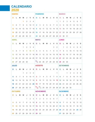 CALENDARIO
2020
ENERO
D L M M J V S
1 2 3 4
5 6 7 8 9 10 11
12 13 14 15 16 17 18
19 20 21 22 23 24 25
26 27 28 29 30 31
ABRIL
D L M M J V S
1 2 3 4
5 6 7 8 9 10 11
12 13 14 15 16 17 18
19 20 21 22 23 24 25
26 27 28 29 30
JULIO
D L M M J V S
1 2 3 4
5 6 7 8 9 10 11
12 13 14 15 16 17 18
19 20 21 22 23 24 25
26 27 28 29 30 31
OCTUBRE
D L M M J V S
1 2 3
4 5 6 7 8 9 10
11 12 13 14 15 16 17
18 19 20 21 22 23 24
25 26 27 28 29 30 31
FEBRERO
D L M M J V S
1
2 3 4 5 6 7 8
9 10 11 12 13 14 15
16 17 18 19 20 21 22
23 24 25 26 27 28 29
MAYO
D L M M J V S
1 2
3 4 5 6 7 8 9
10 11 12 13 14 15 16
17 18 19 20 21 22 23
24
25 26 27 28 29 30
AGOSTO
D L M M J V S
1
2 3 4 5 6 7 8
9 10 11 12 13 14 15
16 17 18 19 20 21 22
23 24
25 26 27 28 29
NOVIEMBRE
D L M M J V S
1 2 3 4 5 6 7
8 9 10 11 12 13 14
15 16 17 18 19 20 21
22 23 24 25 26 27 28
29 30
MARZO
D L M M J V S
1 2 3 4 5 6 7
8 9 10 11 12 13 14
15 16 17 18 19 20 21
22 23 24 25 26 27 28
29 30 31
JUNIO
D L M M J V S
1 2 3 4 5 6
7 8 9 10 11 12 13
14 15 16 17 18 19 20
21 22 23 24 25 26 27
28 29 30
SETIEMBRE
D L M M J V S
1 2 3 4 5
6 7 8 9 10 11 12
13 14 15 16 17 18 19
20 21 22 23 24 25 26
27 28 29 30
DICIEMBRE
D L M M J V S
1 2 3 4 5
6 7 8 9 10 11 12
13 14 15 16 17 18 19
20 21 22 23 24 25 26
27 28 29 30 31
31
30 31
 