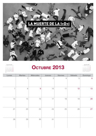 Octubre 2013
   Septiembre 2013                                                                                     Noviembre 2013
L M X J V S D                                                                                       L M X J V S         D
                   1                                                                                             1 2    3
2 3 4 5 6 7 8                                                                                       4 5 6 7 8 9         10
9 10 11 12 13 14 15                                                                                 11 12 13 14 15 16   17
16 17 18 19 20 21 22                                                                                18 19 20 21 22 23   24
23 24 25 26 27 28 29                                                                                25 26 27 28 29 30
30



   Lunes                   Martes        Miércoles       Jueves        Viernes        Sábado        Domingo
                                     1               2             3              4             5                            6




                       7             8               9            10             11            12                        13




                   14               15           16               17             18            19                        20




                   21               22           23               24             25            26                        27




                   28               29           30               31
 
