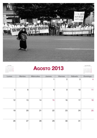 Agosto 2013
          Julio 2013                                                                                         Septiembre 2013
L    M     X J V S      D                                                                                 L M X J V S D
1    2     3 4 5 6      7                                                                                                    1
8    9    10 11 12 13   14                                                                                2 3 4 5 6 7 8
15   16   17 18 19 20   21                                                                                9 10 11 12 13 14 15
22   23   24 25 26 27   28                                                                                16 17 18 19 20 21 22
29   30   31                                                                                              23 24 25 26 27 28 29
                                                                                                          30



     Lunes                       Martes        Miércoles       Jueves        Viernes        Sábado        Domingo
                                                                         1              2             3                          4




                             5             6               7             8              9            10                      11




                         12               13           14               15             16            17                      18




                         19               20           21               22             23            24                      25




                         26               27           28               29             30            31
 