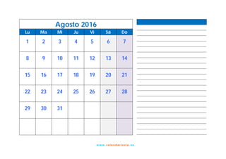 w w w. cal e nd ar io vip .es
Agosto 2016
Lu Ma Mi Ju Vi Sá Do
1 2 3 4 5 6 7
8 9 10 11 12 13 14
15 16 17 18 19 20 21
22 23 24 25 26 27 28
29 30 31
 