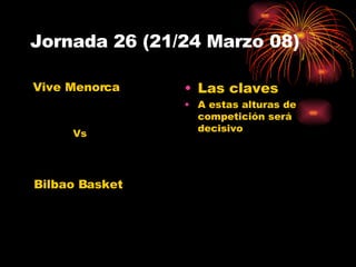 Jornada 26 (21/24 Marzo 08) Las claves A estas alturas de competición será decisivo Vive Menorca Bilbao Basket Vs 