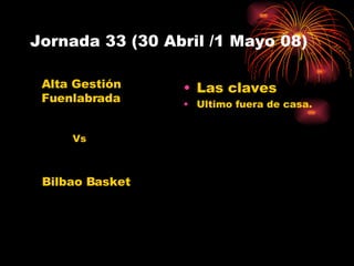 Jornada 33 (30 Abril /1 Mayo 08) Las claves Ultimo fuera de casa. Alta Gestión Fuenlabrada Bilbao Basket Vs 