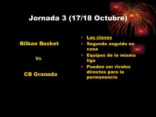 Jornada 3 (17/18 Octubre) Las claves Segundo seguido en casa Equipos de la misma liga Pueden ser rivales directos para la permanencia CB Granada Bilbao Basket Vs 