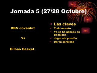 Jornada 5 (27/28 Octubre) Las claves Todo un reto Ya se ha ganado en Badalona Jugar sin presión Dar la sorpresa DKV Joventut Bilbao Basket Vs 