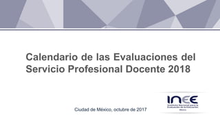 Calendario de las Evaluaciones del
Servicio Profesional Docente 2018
Ciudad de México, octubre de 2017
 