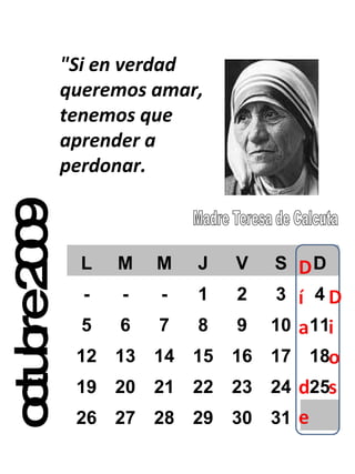 octubre 2009 "Si en verdad queremos amar, tenemos que aprender a perdonar. L M M J V S D - - - 1 2 3 4 5 6 7 8 9 10 11 12 13 14 15 16 17 18 19 20 21 22 23 24 25 26 27 28 29 30 31 