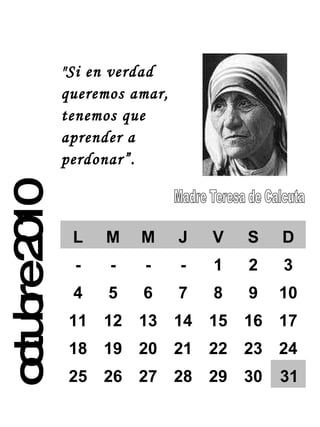 octubre 2010 "Si en verdad queremos amar, tenemos que aprender a perdonar”. L M M J V S D - - - - 1 2 3 4 5 6 7 8 9 10 11 12 13 14 15 16 17 18 19 20 21 22 23 24 25 26 27 28 29 30 31 