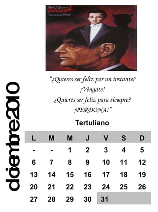 diciembre 2010 “ ¿Quieres ser feliz por un instante? ¡Véngate! ¿Quieres ser feliz para siempre? ¡PERDONA!” Tertuliano L M M J V S D - - 1 2 3 4 5 6 7 8 9 10 11 12 13 14 15 16 17 18 19 20 21 22 23 24 25 26 27 28 29 30 31 