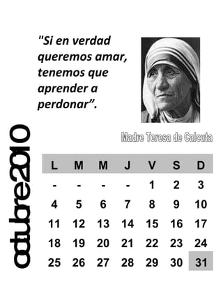 octubre 2010 "Si en verdad queremos amar, tenemos que aprender a perdonar”. L M M J V S D - - - - 1 2 3 4 5 6 7 8 9 10 11 12 13 14 15 16 17 18 19 20 21 22 23 24 25 26 27 28 29 30 31 