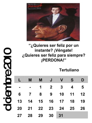 diciembre 2010 “ ¿Quieres ser feliz por un instante? ¡Véngate! ¿Quieres ser feliz para siempre? ¡PERDONA!” Tertuliano L M M J V S D - - 1 2 3 4 5 6 7 8 9 10 11 12 13 14 15 16 17 18 19 20 21 22 23 24 25 26 27 28 29 30 31 