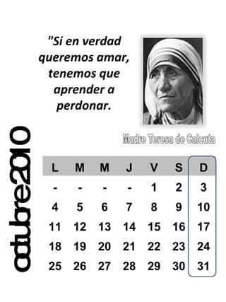 octubre 2010 "Si en verdad queremos amar, tenemos que aprender a perdonar. L M M J V S D - - - - 1 2 3 4 5 6 7 8 9 10 11 12 13 14 15 16 17 18 19 20 21 22 23 24 25 26 27 28 29 30 31 