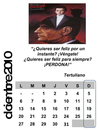diciembre 2010 “ ¿Quieres ser feliz por un instante? ¡Véngate! ¿Quieres ser feliz para siempre? ¡PERDONA!” Tertuliano L M M J V S D - - 1 2 3 4 5 6 7 8 9 10 11 12 13 14 15 16 17 18 19 20 21 22 23 24 25 26 27 28 29 30 31 