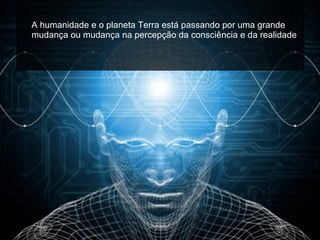 A humanidade e o planeta Terra está passando por uma grande mudança ou mudança na percepção da consciência e da realidade .  