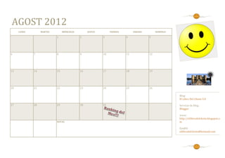 AGOST 2012
     LUNES        MARTES        MIÉRCOLES        JUEVES        VIERNES        SÁBADO        DOMINGO

                           1                2             3              4             5




6            7             8                9             10             11            12




13           14            15               16            17             18            19




20           21            22               23            24             25            26

                                                                                                      Blog:
                                                                                                      El Libro Del Chiste 5.0

27           28            29               30            31                                          Servicio de blog:
                                                                                                      Blogger

                                                                                                      www:
                                                                                                      http://ellibrodelchiste.blogspot.co
                           NOTAS:                                                                     m

                                                                                                      Em@il:
                                                                                                      ellibrodelchiste@hotmail.com
 