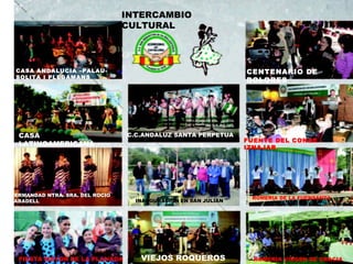 FUENTE DEL CONDE - IZNAJAR CASA ANDALUCIA –PALAU-SOLITA I PLEGAMANS HERMANDAD NTRA. SRA. DEL ROCIO SABADELL ROMERIA DE LA FUENSANTA ROMERIA VIRGEN DE GRACIA FIESTA MAYOR DE LA PLANADA C.C.ANDALUZ SANTA PERPETUA CASA LATINOAMERICANA INAUGURACION EN SAN JULIAN CENTENARIO DE DOLORES VIEJOS ROQUEROS INTERCAMBIO CULTURAL