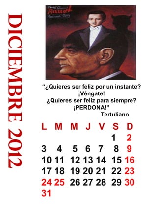 diciembre 2012 “ ¿Quieres ser feliz por un instante? ¡Véngate! ¿Quieres ser feliz para siempre? ¡PERDONA!” Tertuliano L  M  M  J  V  S  D 1  2  3  4  5  6  7  8  9   10 11  12 13 14  15  16  17 18  19 20 21  22  23   24 25  26 27 28  29  30  31   31 