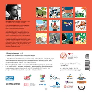 João Fazenda nasceu e cresceu em Lisboa, onde se licen-
                                                ciou em Pintura pela Faculdade de Belas-Artes.

                                                O seu trabalho divide-se entre a ilustração, a animação,
                                                a banda desenhada e a pintura. Colabora com diversos
                                                jornais e revistas nacionais e internacionais.

                                                Foi distinguido por mais de uma vez pela Society of
                                                Newspapers Design com o “Award of Excellence” em
                                                ilustração e em 2007 recebeu o “Grande Prémio Stuart de
                                                Desenho de Imprensa El Corte Inglés / Casa da Imprensa”.

                                                Ilustrou também para livros infantis, cartazes de cinema
                                                e capas de discos e tem publicados alguns livros de banda
                                                desenhada. Participou em diversas exposições coletivas
                                                e individuais em vários sítios do mundo. Realizou três curtas
                                                metragens de animação: “Café”, em parceria com Alex
                                                Gozblau, “Algo Importante” e “Sem Querer”, ambas com
                                                argumento de João Paulo Cotrim.




                                                Calendário Ilustrado 2013
· info@lupadesign.pt I Impressão · Grafilinha




                                                Cada mês uma imagem, uma sugestão de leitura

                                                A APCC desenvolve atividades socioculturais e educativas: campos de férias, animação de grupos,
                                                ateliês, intercâmbios de jovens, formação de animadores, projetos de cooperação com países
                                                de expressão portuguesa, edição de livros e jogos educativos.
                                                                                                                                                              Rua dos Lagares de El-Rei, 21 A – 1.º Esq.
                                                O nosso objetivo é o de contribuir para o desenvolvimento das crianças e jovens, promovendo
                                                                                                                                                              1700-268 Lisboa
                                                o seu sentido de justiça, de respeito pela diferença e de responsabilidade, e motivando-os para
                                                uma participação ativa e construtiva na vida social. As atividades da APCC regem-se pelos                     Tel. 218 429 730 I Fax 218 429 739
                                                princípios da solidariedade, igualdade, cooperação e defesa do ambiente.                                      apcc.sede@netcabo.pt I www.apcc.org.pt




                                                                                                                                                  Legal
                                                                                                                                                   Partners
 