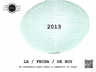 2013




   LA / FECHA / DE HOY
Un calendario para soñar y compartir tu viaje
 