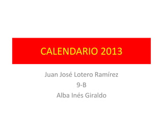 CALENDARIO 2013

Juan José Lotero Ramírez
           9-B
    Alba Inés Giraldo
 