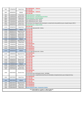 AV1 PRESENCIAL - Calouros
AV1 ON LINE
AV1 PRESENCIAL - Calouros
AV1 ON LINE
Abril 21/04/2015 Terça-Feira Feriado Nacional - Tiradentes
Abril 22/04/2015 Quarta-Feira Feriado Nacional - Descobrimento do Brasil
Maio 01/05/2015 Sexta-Feira Feriado Nacional - Dia do trabalho
Maio 05/05/2015 Terça-Feira Início agendamento AV2 - Online
Maio 21/05/2015 Quinta-Feira Início agendamento AV3 - Online
Maio 22/05/2015 Sexta-Feira Fim do prazo de entrega de documentação e cumprimento de pendências para colação de grau 2015.1
Junho 04/06/2015 Quinta-Feira Feriado Nacional - Corpus Christi
AV2 ON LINE
Termino agendamento AV2 - Online
Junho 06/06/2015 Sábado AV2 ON LINE
Junho 08/06/2015 Segunda-Feira AV2 ON LINE
Junho 09/06/2015 Terça-Feira AV2 ON LINE
Junho 10/06/2015 Quarta-Feira AV2 ON LINE
Junho 11/06/2015 Quinta-Feira AV2 ON LINE
Junho 12/06/2015 Sexta-Feira AV2 ON LINE
Junho 13/06/2015 Sábado AV2 ON LINE
Junho 15/06/2015 Segunda-Feira AV2 ON LINE
Junho 16/06/2015 Terça-Feira AV2 ON LINE
AV2 PRESENCIAL
AV2 ON LINE
Junho 18/06/2015 Quinta-Feira AV2 PRESENCIAL
Junho 19/06/2015 Sexta-Feira AV2 PRESENCIAL
AV2 PRESENCIAL
Termino agendamento AV3 - Online
AV2 PRESENCIAL
AV3 ON LINE
AV2 PRESENCIAL
AV3 ON LINE
Junho 24/06/2015 Quarta-Feira AV3 ON LINE
Junho 25/06/2015 Quinta-Feira AV3 ON LINE
Junho 26/06/2015 Sexta-Feira AV3 ON LINE
Junho 27/06/2015 Sábado AV3 ON LINE
Junho 29/06/2015 Segunda-Feira AV3 ON LINE
Junho 30/06/2015 Terça-Feira AV3 ON LINE
Julho 01/07/2015 Quarta-Feira AV3 ON LINE
AV3 PRESENCIAL
AV3 ON LINE
Fim do prazo para solicitação de AAC_ EXTERNA
Fim do prazo para cumprimento das Horas de Atividades Complementares para Colação de Grau
AV3 PRESENCIAL
AV3 ON LINE
AV3 PRESENCIAL
AV3 ON LINE
Julho 06/07/2015 Segunda-Feira AV3 PRESENCIAL
Julho 07/07/2015 Terça-Feira AV3 PRESENCIAL
Julho 08/07/2015 Quarta-Feira AV3 PRESENCIAL
Julho 10/07/2015 Sexta-Feira Fim do semestre letivo - Presencial e Online
Junho 23/06/2015 Terça-Feira
Junho 17/06/2015 Quarta-Feira
Junho 22/06/2015 Segunda-Feira
Junho 20/06/2015 Sábado
Junho 05/06/2015 Sexta-Feira
Abril 17/04/2015 Sexta-Feira
Abril 18/04/2015 Sábado
Julho 02/07/2015 Quinta-Feira
** Calendário sujeito a alteração**
Julho 03/07/2015 Sexta-Feira
Julho 04/07/2015 Sábado
 