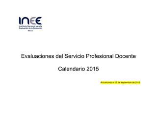 Evaluaciones del Servicio Profesional Docente
Calendario 2015
Actualizado al 15 de septiembre de 2015
 