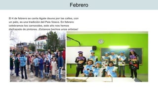 El 4 de febrero se canta Agate deuna por las calles, con
un palo, es una tradición del País Vasco. En febrero
celebramos los carnavales, este año nos hemos
disfrazado de pintores. ¡Estamos hechos unos artistas!
Febrero
 