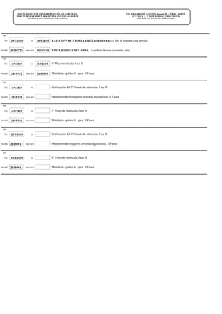 CALENDARIO DE GESTIÓN durante EL CURSO 2018/19
ACCESO A LA UNIVERSIDAD CURSO 2019/20
(Aprobado por Resolución del Rectorado)
2019/20 IKASTURTEAN UNIBERTSITATEAN SARTZEKO
BURUTU BEHAR DIREN TRAMITEEN EGUTEGIA (2018/19)
(Errektoregoaren Erabakiaren bidez onartua)
29/7/2019De: 10/9/2019 EAU-CONVOCATORIA EXTRAORDINARIA: Ver el examen (cita previa)
56
a:
USE-EZOHIKO DEIALDIA: Azterketa ikustea (aurretiko zita)2019/9/102019/7/29Noiztik: noiz arte:
2/9/2019De: 3/9/2019 4º Plazo matrícula. Fase II
57
a:
Matrikula egiteko 4. epea. II Fasea2019/9/32019/9/2Noiztik: noiz arte:
5/9/2019De: Publicación del 5º listado de admisión. Fase II
58
a:
Onarpenerako bostgarren zerrenda argitaratzea. II Fasea2019/9/5Noiztik: noiz arte:
6/9/2019De: 5º Plazo de matrícula. Fase II
59
a:
Matrikula egiteko 5. epea. II Fasea2019/9/6Noiztik: noiz arte:
12/9/2019De: Publicación del 6º listado de admisión. Fase II
60
a:
Onarpenerako seigarren zerrenda argitaratzea. II Fasea2019/9/12Noiztik: noiz arte:
13/9/2019De: 6º Plazo de matrícula. Fase II
61
a:
Matrikula egiteko 6. epea. II Fasea2019/9/13Noiztik: noiz arte:
 