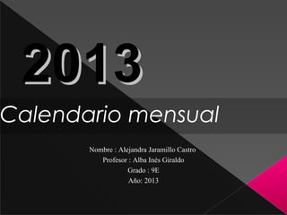 2013
Calendario mensual
       Nombre : Alejandra Jaramillo Castro
          Profesor : Alba Inés Giraldo
                   Grado : 9E
                   Año: 2013
 