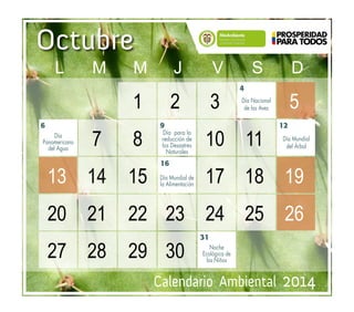 Calendario Ambiental 2014
Octubre
9 12
16
6
4
Día Nacional
de las Aves
31
Día
Panamericano
del Agua
Día Mundial
del Árbol
Día para la
reducción de
los Desastres
Naturales
Día Mundial de
la Alimentación
Noche
Ecológica de
los Niños
		 	 1	2	3	 	 5		
	 7	8	 	 10	11	 	
	13	14	15	 	17	18	19		
	20	21	22	23	24	25	26		
	27	 28	 29	 30	
	 L	M	M	J	 V	S	D
 