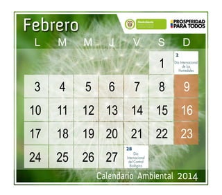 Calendario Ambiental 2014
Febrero
Día Internacional
de los
Humedales
Día
Internacional
del Control
Biológico
28
2
						1	 		
	3	4	5	6	7	8	9		
10	 11	 12	13	14	15	16		
17	 18	 19	20	21	22	23		
24	 25	 26	27	 	
	 L	M	M	J	 V	S	D
 