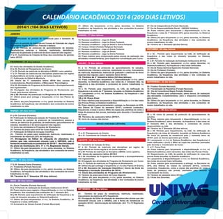CALENDÁRIO ACADÊMICO 2014 (209 DIAS LETIVOS)
07- Dia da Independência (Feriado Nacional).
27- Dia da Responsabilidade Social - UNIVAG Solidário.
30- Prazo máximo para lançamento e disponibilização on-line da
frequência e notas do 1° bimestre (N1), pelos docentes, no Sistema
Acadêmico.
30- Último dia para lançamento on-line, pelos docentes, no Sistema
Acadêmico, da frequência, das ativdades e dos conteúdos de
ensino trabalhados no mês.
30- Término do 1° Bimestre (50 dias letivos).
OUTUBRO | 26 dias letivos
01 e 02 - Período para requerimento na CAE, de retificação de
frequência e das notas do bimestre lançadas no Sistema
Acadêmico.
01 a 30- Período de realização da Avaliação Institucional 2014/2,
03 a 06- Período para lançamento on-line, pelos docentes, no
Sistema Acadêmico, da frequência e das notas retificadas.
12- Dia de Nossa Senhora Aparecida (Feriado Nacional).
15- Dia do Professor (Feriado).
31- Último dia para lançamento on-line, pelos docentes, no Sistema
Acadêmico, da frequência, das atividades e dos conteúdos de
ensino trabalhados no mês.
NOVEMBRO | 23 dia letivos
02- Finados (Feriado Nacional).
15- Proclamação da República (Feriado Nacional).
20- Dia da Consciência Negra (Feriado Estadual).
26- Prazo máximo para comprovação, pelos alunos, da realização
das Atividades Complementares, para a respectiva convalidação
pelo Curso.
29- Último dia para lançamento on-line, pelos docentes, no Sistema
Acadêmico, da frequência, das atividades e dos conteúdos de
ensino trabalhados no mês.
DEZEMBRO | 06 dias letivos
02 a 10- Início do período de protocolo de aproveitamento de
estudos.
06- Prazo máximo para lançamento e disponibilização on-line, no
Sistema Acadêmico, pelos docentes, da frequência e das notas do
2° bimestre (N2) e das atividades e conteúdos do ensino
desenvolvidos no mês.
06- Término do 2° Bimestre (55 dias letivos)
08 e 09- Período para requerimento, na CAE, de retificação de
frequência e de notas do bimestre, lançadas no Sistema Acadêmico.
09- Início do período de rematrícula para o semestre letivo de
2015/1, para os alunos aprovados por média.
10- Lançamento on-line no Sistema Acadêmico, das frequências e
notas retificadas e envio à SRAc de cópia das planilhas assinadas
pelo docente e Coordenador de Curso.
11 a 17- Prova Final.
18- Prazo máximo para lançamento e disponibilização on-line, no
Sistema Acadêmico, pelos docentes, das notas das Provas Finais.
18- Requerimento, na CAE, de pedido de retificação de notas das
provas finais lançadas no Sistema Acadêmico.
19- Lançamento e disponibilização on-line, no Sistema Acadêmico,
das notas de provas finais retificadas.
19- Prazo máximo para encerramento e entrega, na Secretaria do
GPA, dos Diários de Classe do semestre 2014/2, contendo
conteúdos, frequências, notas e cópias das planilhas de notas e
listas de presença nas provas, assinados pelo docente e
Coordenador de Curso.
19- Término do semestre letivo 2014/2
22- Férias dos Docentes.
31- Último dia lançamento on-line, pelos docentes, no Sistema
Acadêmico, da frequência, das atividades e dos conteúdos de ensino
trabalhados no mês.
JUNHO | 17 dias letivos
12- Recesso acadêmico - Jogo do Brasil.
13- Recesso acadêmico - Jogo na Arena Pantanal.
17- Recesso acadêmico - Jogo do Brasil e Arena Pantanal.
19- Corpus Christi (Feriado Religioso Nacional).
21- Recesso acadêmico - Jogo na Arena Pantanal.
23- Recesso acadêmico - Jogo do Brasil.
24- Recesso acadêmico - Jogo na Arena Pantanal
25- Prazo máximo para comprovação pelos alunos da realização das
atividades complementares, para respectiva convalidação pelo Curso.
JULHO | 13 dias letivos
01 a 12- Período de protocolo de aproveitamento de estudos,
transferências internas e externas, readmissão no curso, trancamento
de matrícula, desistência, matrícula de graduado e matrícula de aluno
especial (não regular), para o semestre letivo 2014/2.
15- Término do 2° bimestre letivo (54 dias letivos).
15- Prazo máximo para lançamento e disponibilização on-line, pelos
docentes, no Sistema Acadêmico, das notas do 2° bimestre (N2), da
frequência e das atividades e conteúdos de ensino trabalhados no
mês.
15 e 16- Período para requerimento, na CAE, de retificação de
frequência e de notas do 2° bimestre, lançadas no Sistema Acadêmico.
17- Lançamento on-line, no Sistema Acadêmico, da frequência e das
notas retificadas.
18 a 24- Prova Final
26- Prazo máximo para lançamento e disponibilização on-line das notas
das Provas Finais no Sistema Acadêmico.
28- Prazo máximo para encerramento e entrega, na Secretaria do GPA,
dos Diários de Classe do semestre 2014/1, contendo conteúdos,
frequências e notas e envio à SRAc de cópias das planilhas de notas e
listas de presença das provas, assinadas pelo docente e Coordenador
de Curso.
30- Término do semestre letivo 2014/1.
30- Início do recesso dos alunos
2014/2 (105 DIAS LETIVOS)
JULHO
21 a 31- Planejamento do Ensino.
28 a 31- Cerimônias de Colação de Grau.
AGOSTO | 24 dias letivos
01- Cerimônia de Colação de Grau.
01 e 02- Período de matrícula nas disciplinas em regime de
dependência em turma regular e em turma especial.
04 a 09- Período de matrícula na disciplina LIBRAS, como optativa.
04- Início do semestre letivo 2014/2
05 a 08- Atividades do Programa de Acolhimento e Acompanhamento
dos ingressantes.
05- Divulgação das atividades do Programa de Nivelamento por Curso.
06 a 11- Período de matrícula no Programa de Nivelamento.
06- Último dia para entrega e lançamento on-line dos Planos de Ensino.
07 e 08- Encontro de Iniciação Científica | Início do Ciclo de
Pesquisa e Iniciação Científica de 2014.
11- Início das atividades do Programa de Nivelamento.
18- Término do prazo para início de Curso Especial.
31- Último dia para lançamento on-line, pelos docentes, no Sistema
Acadêmico, da frequência, das atividades e dos conteúdos de ensino
trabalhados no mês.
SETEMBRO | 26 dias letivos
01- Término do prazo de rematrícula, matrícula, readmissão,
trancamento de matrícula (25% frequência).
02- Divulgação de Edital de situação de abandono dos alunos que não
renovaram vínculo com o UNIVAG, sob a forma de rematrícula no
semestre 2014/2 - desvinculação da Instituição. (Art. 71 e 73 Regimento
Geral).
2014/1 (104 DIAS LETIVOS)
JANEIRO
02- Continuidade do período de rematrícula para o semestre de
2014/1.
02- Início do período de matrícula em Cursos de Extensão de Língua
Estrangeira: Inglês, Espanhol, Francês e Italiano.
02 a 30- Período de protocolo de aproveitamento de estudos,
transferências externas e internas, readmissão, desistência,
matrícula de graduado e matrícula de aluno especial (não regular).
27 a 31- Cerimônias de Colação de Grau dos concluintes do período
letivo 2013/2.
FEVEREIRO | 05 dias letivos
03- Início das atividades de Gestão Acadêmica.
03 a 20- Período de Planejamento do Ensino.
17 a 28- Período de matrícula na disciplina LIBRAS, como optativa.
17 a 21- Período de matrícula nas disciplinas presenciais em regime
de dependência em turma regular e em turma especial.
17- Publicação do Edital de Monitoria.
24- Início do 1° semestre letivo 2014 dos cursos de
Licenciaturas, Bacharelados e Educação Tecnológica.
25 a 28- Atividades do Programa de Acolhimento e Acompanhamento
dos Ingressantes.
25- Divulgação das atividades do Programa de Nivelamento, por
Curso, para alunos calouros.
26 a 28- Período de matrícula no Programa de Nivelamento.
27- Último prazo para entrega e lançamento on-line dos Planos de
Ensino.
28- Último dia para lançamento on-line, pelos docentes no Sistema
Acadêmico, da frequência, das atividades e dos conteúdos de ensino
trabalhados no mês.
MARÇO | 22 dias letivos
01 a 05- Carnaval (Feriados)
06- Publicação do Edital para seleção de Projetos de Pesquisa.
08- Término do período de protocolo de transferência externa e
interna, de matrícula de graduado, de readmissão, aproveitamento de
estudos, desistência e de aluno especial (não regular).
15- Início das atividades do Programa de Nivelamento.
20- Término do prazo para início de Curso Especial.
27- Publicação de Edital de Iniciação Científica.
28- Término do prazo para rematrícula, matrícula, readmissão e
trancamento de matrícula (25% de frequência).
31- Divulgação de Edital de situação de abandono dos
alunos que não renovaram vínculo com o UNIVAG, sob a
forma de rematrícula no semestre de 2014/1 - desvinculação
do aluno da Instituição (Art. 71 e 73, Regimento Geral).
31- Último dia para lançamento on-line, pelos docentes, no Sistema
Acadêmico, da frequência, das atividades e dos conteúdos de ensino
trabalhados no mês.
ABRIL | 22 dias letivos
17 a 20- Semana Santa (Feriados).
21- Tiradentes (Feriado Nacional).
30- Último dia para lançamento on-line, pelos docentes, no Sistema
Acadêmico, da frequência, das atividades e dos conteúdos de ensino
trabalhados no mês.
30- Término do 1° bimestre (50 dias letivos).
MAIO | 25 dias letivos
01- Dia do Trabalho (Feriado Nacional).
02 a 31-Período de realização da Avaliação Institucional 2014/1.
05- Prazo máximo para registro e disponibilização on-line, no Sistema
Acadêmico, dos resultados das avaliações do 1° bimestre (N1).
06 a 09- Período para requerimento de retificação da frequência e de
notas do bimestre lançadas no Sistema Acadêmico.
12- Último dia para lançamentos on-line, no Sistema Acadêmico, de
frequência e notas retificadas.
15- Aniversário de Várzea Grande (Feriado Municipal).
 