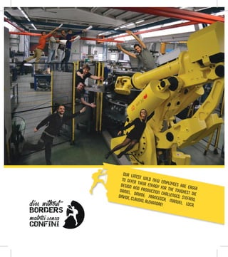 OUR LATEST WILD NEW EMPLOYEES ARE EAGER
TO OFFER THEIR ENERGY FOR THE TOUGHEST DIE
DESIGN AND PRODUCTION CHALLENGES: STEFANO,
DANIEL, DAVIDE, FRANCESCA, MANUEL, LUCA,
DAVIDE, CLAUDIO, ALEXANDRE!
 