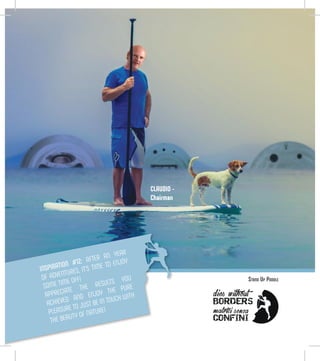 CLAUDIO -
Chairman
INSPIRATION #12: AFTER AN YEAR
OF ADVENTURES, IT’S TIME TO ENJOY
SOME TIME OFF!
APPRECIATE THE RESULTS YOU
ACHIEVED AND ENJOY THE PURE
PLEASURE TO JUST BE IN TOUCH WITH
THE BEAUTY OF NATURE!
Stand Up Paddle
 