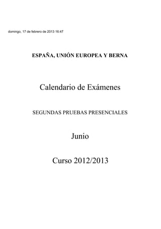 domingo, 17 de febrero de 2013 16:47
ESPAÑA, UNIÓN EUROPEA Y BERNA
Calendario de Exámenes
SEGUNDAS PRUEBAS PRESENCIALES
Junio
Curso 2012/2013
 