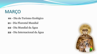 MARÇO
01 - Dia do Turismo Ecológico
21 - Dia Florestal Mundial
22 - Dia Mundial da Água

22 - Dia Internacional da Água

 