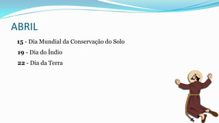 ABRIL
15 - Dia Mundial da Conservação do Solo
19 - Dia do Índio
22 - Dia da Terra

 