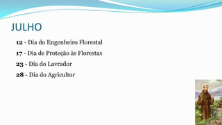 JULHO
12 - Dia do Engenheiro Florestal
17 - Dia de Proteção às Florestas
23 - Dia do Lavrador

28 - Dia do Agricultor

 