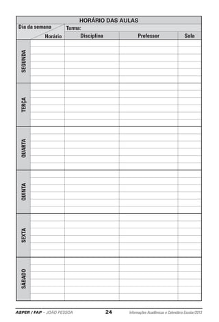 ASPER / FAP – JOÃO PESSOA	 24	 Informações Acadêmicas e Calendário Escolar/2013
HORÁRIO DAS AULAS
Turma:
Disciplina Professor Sala
SEGUNDATERÇAQUARTAQUINTASEXTASÁBADO
Dia da semana
Horário
 