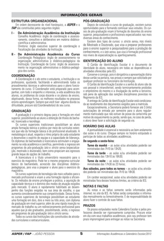 ASPER / FAP – JOÃO PESSOA	 5	 Informações Acadêmicas e Calendário Escolar/2013
Estrutura OrganizacionaL
Em ordem decrescente de nível hierárquico, a ASPER e a
FAP são constituídas pelos seguintes órgãos:
I - 	 De Administração Acadêmica da Instituição
	Conselho Acadêmico: órgão de coordenação e assesso-
ramento, consultivo e deliberativo em matéria didático-
científica e administrativa.
	Diretoria: órgão executivo superior de coordenação e
­fiscalização das atividades da Instituição.
II - 	De Administração Acadêmica do Curso
	Coordenação Pedagógica: órgão de assessoramento na
organização administrativa e didático-pedagógica da
Instituição. Coordenação de Curso: órgão de assessora-
mento na organização administrativa e didático-pedagó-
gica dos cursos.
CoordenaÇÃO
A Coordenação é o elo entre o estudante, a Instituição e os
professores, ajustando, facilitando e administrando todos os
procedimentos técnicos e administrativos para o pleno funcio-
namento do curso. O Coordenador está preparado para acom-
panhar, com todo o empenho e inte­resse, a vida aca­dêmica dos
alunos, os problemas do corpo do­cente e os planos de ensino,
objetivando, dessa forma, os melhores resultados no processo
ensino-aprendizagem. Sempre que você tiver alguma dúvida ou
dificuldade, procure o(s) Coordenador(es) do seu curso.
GRADUAÇÃO
A graduação é o primeiro degrau para a formação em nível
superior, possibilitando ao aluno a obtenção de títulos de bacha-
rel, licenciado e tecnólogo.
Os cursos superiores tradicionais possibilitam ao aluno
ampla formação teórica e prática por meio de currículos exten-
sos que vão da formação básica à do profissional atualizado. A
metodologia é atual, respeita o ritmo próprio de cada estudante
e desenvolve o espírito de equipe e a capacidade de ­liderança.
Os diplomas de bacharelado e licenciatura estimulam o engaja-
mento na vida acadêmica e científica, permitindo o ingresso em
programas de pós-graduação lato e stricto sensu (especializa-
ção, mestrado e doutorado), bem como pro­piciam aos egressos
grande leque de opções de trabalho.
A licenciatura é o título universitário necessário para o
exercício do magistério. Pode ter o mesmo programa curricular
básico do bacharelado, acrescido das disciplinas didático-
pedagógicas, pois visa a preparar o aluno para o exercício do
magistério.
Os cursos superiores de tecnologia são mais voltados para o
mercado profissional e visam a uma formação rápida e eficien-
te. Os métodos de ensino privilegiam a prática, a aquisição de
capacidade técnica e o domínio dos modos de atuação exigidos
pelo mercado. O aluno é rapidamente habi­litado ao desem-
penho das funções exigidas na sua área de escolha, o que
aumenta consideravelmente sua competitividade. Dessa forma,
os cursos superiores de ­tecnologia possibilitam ao estudante
uma formação em dois, dois e meio ou três anos, com diploma
de graduação em nível superior, além de uma rápida inserção no
mercado de trabalho ou um redirecionamento profissional para
aqueles que já são graduados, possibi­litando, ainda, o ingresso
em programas de pós-graduação lato e stricto sensu.
Todos os cursos das Instituições são constituídos de ativida-
des curriculares e extracurriculares.
PÓS-GRADUAÇÃO
Depois de concluído o curso de graduação, existem ­outras
oportunidades para o formando conti­nuar seus estudos. Os cur-
sos de pós-graduação visam à formação de docentes do ensino
superior, pesquisadores e profissionais especializados nas mais
diversas áreas do conhecimento.
Existem dois tipos de cursos: o stricto sensu, nos níveis
de Mestrado e Doutorado, que visa a preparar professores
para o ensino superior e pesquisadores para a produção de
conhecimento, e o lato sensu, que visa à formação profissional
nos níveis de especialização ou aperfeiçoamento.
Identificação dO ALUNO
O Cartão de Identificação Escolar é o documento de
identidade do aluno, necessário em todas as dependências e
atividades oferecidas pela IES.
Conserve-o consigo, pois é obrigatória a ­apresentação diária
desse cartão na portaria, nas provas e sempre que soli­citado por
qualquer professor ou funcionário da Instituição.
O Cartão de Identificação Escolar e a senha do aluno são de
uso pessoal e intransferível, sendo terminantemente proibidos
o empréstimo do mesmo e a divulgação da senha a terceiros,
sob pena de aplicação das sanções disciplinares previstas no
Regimento da IES.
A entrega do Cartão de Identificação Escolar está condiciona-
da ao recebimento dos documentos exigidos para a matrícula.
Excepcionalmente, a Secretaria poderá fornecer até 3 (três)
autorizações de entrada por semestre para o aluno regular-
mente matriculado que não estiver de posse da carteirinha por
motivo de esquecimento ou perda, sendo que, no caso de perda,
o aluno deve fazer a solicitação de segunda via.
Horário das Aulas
A pontualidade é essencial e necessária ao bom andamento
das aulas e do curso. Chegue sempre no horário ­estipulado e
participe de todas as atividades acadêmicas.
De segunda a sexta-feira:
Turno da manhã – as aulas e/ou atividades poderão ser
ministradas das 7h10 às 13h20;
Turno da tarde – as aulas e/ou atividades poderão ser
­ministradas das 13h10 às 18h30;
Turno da noite – as aulas e/ou atividades poderão ser
­ministradas das 17h30 às 23 horas;
Aos sábados, para todos os turnos – as aulas e/ou ativida-
des poderão ser ministradas das 7h10 às 18h30.
Em caráter excepcional, aulas e/ou atividades poderão ser
ministradas fora desses horários-limites, ao critério da IES.
NOTAS E FALTAS
As notas e as faltas somente serão informadas pela
Internet, no site da IES. As faltas serão computadas e informa-
das mensalmente ou bimestralmente. É de responsabilidade do
aluno fazer o controle de suas ­faltas.
PRAZOS
Os prazos estipulados neste Calendário Escolar e pelos pro-
fessores deverão ser rigorosamente cum­pridos. Procure estar
em dia com seus trabalhos acadêmicos, pois seu ­professor tem
prazo improrrogável para entregar as notas na Se­cre­taria.
INFORMAÇÕES GERAIS
 