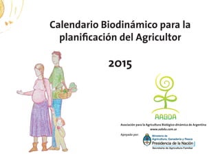 Calendario Biodinámico para la
planificación del Agricultor
2015
Asociación para la Agricultura Biológico-dinámica de Argentina
www.aabda.com.ar
Apoyado por:
 