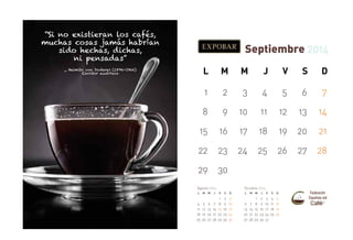 “Si no existieran los cafés,
muchas cosas jamás habrían
sido hechas, dichas,
ni pensadas”

Septiembre 2014
L

M

M

J

V

S

D

1

2

3

4

5

6

7

8

9

10

11

12

13

14

15

16

17

18

19

20

21

22

23

24

25

26

27

28

29

30

_ Heimito von Doderer (1896-1966)
Escritor austríaco

Agosto 2014
L

4
11
18
25

M M

5
12
19
26

6
13
20
27

Octubre 2014

J

V

S

D

7
14
21
28

1
8
15
22
29

2
9
16
23
30

3
10
17
24
31

L

6
13
20
27

M M

7
14
21
28

1
8
15
22
29

J

V

S

D

2
9
16
23
30

3
10
17
24
31

4
11
18
25

5
12
19
26

 